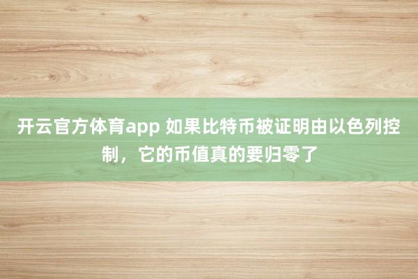 开云官方体育app 如果比特币被证明由以色列控制，它的币值真的要归零了