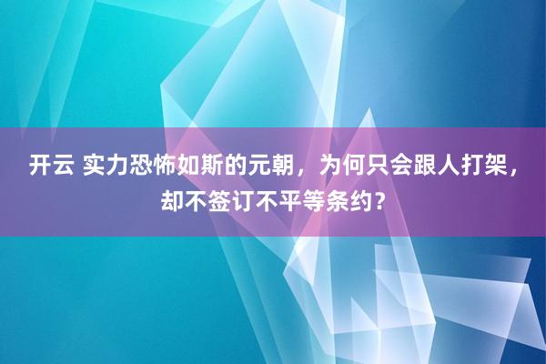 开云 实力恐怖如斯的元朝，为何只会跟人打架，却不签订不平等条约？