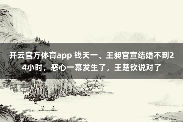 开云官方体育app 钱天一、王昶官宣结婚不到24小时，恶心一幕发生了，王楚钦说对了