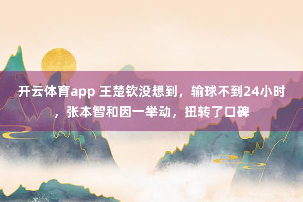 开云体育app 王楚钦没想到，输球不到24小时，张本智和因一举动，扭转了口碑
