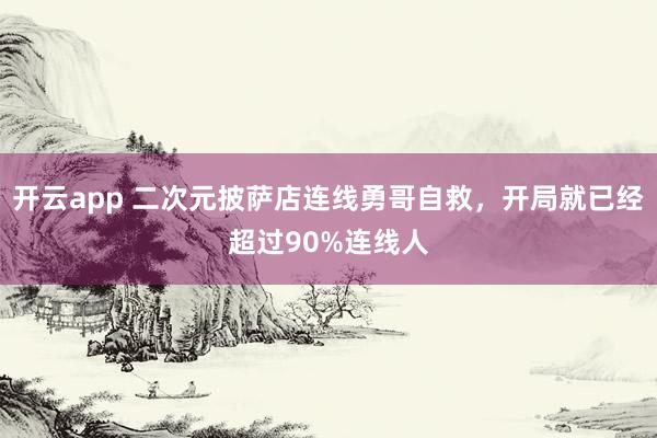 开云app 二次元披萨店连线勇哥自救，开局就已经超过90%连线人