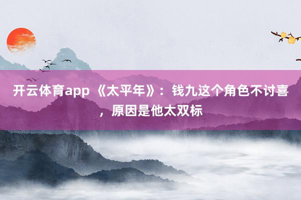 开云体育app 《太平年》：钱九这个角色不讨喜，原因是他太双标