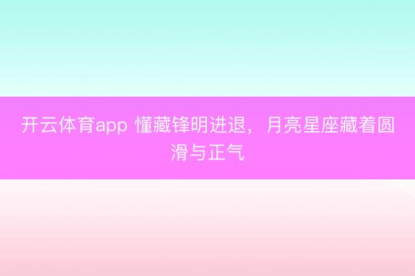开云体育app 懂藏锋明进退，月亮星座藏着圆滑与正气