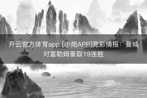 开云官方体育app [小炮APP]竞彩情报：曼城对富勒姆豪取19连胜