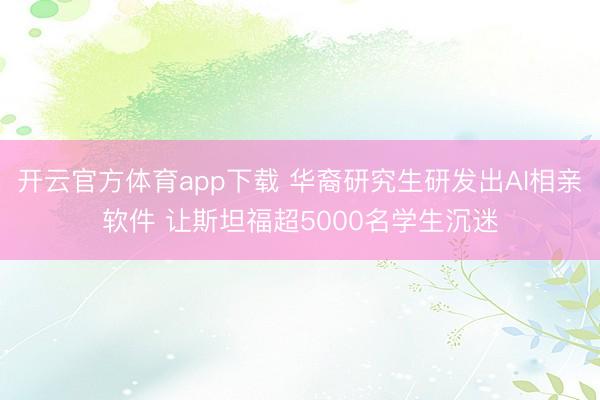开云官方体育app下载 华裔研究生研发出AI相亲软件 让斯坦福超5000名学生沉迷