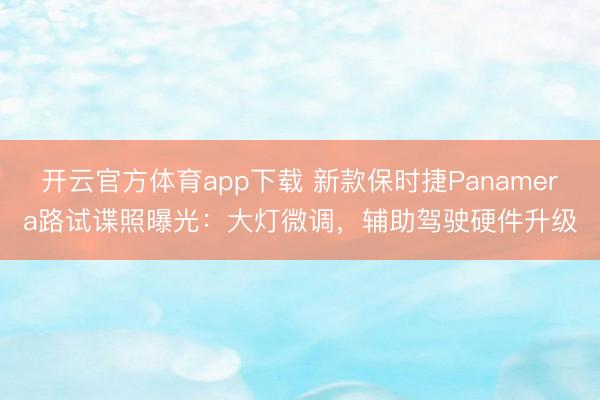 开云官方体育app下载 新款保时捷Panamera路试谍照曝光：大灯微调，辅助驾驶硬件升级