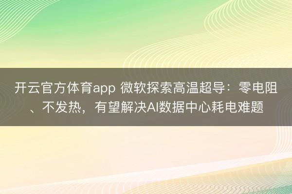 开云官方体育app 微软探索高温超导：零电阻、不发热，有望解决AI数据中心耗电难题