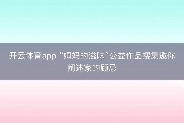 开云体育app “姆妈的滋味”公益作品搜集邀你阐述家的顾忌