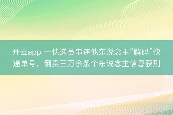 开云app 一快递员串连他东说念主“解码”快递单号，倒卖三万余条个东说念主信息获刑