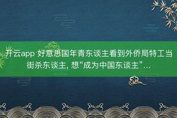 开云app 好意思国年青东谈主看到外侨局特工当街杀东谈主， 想“成为中国东谈主”…