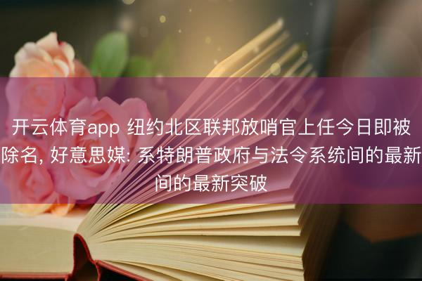 开云体育app 纽约北区联邦放哨官上任今日即被白宫除名， 好意思媒: 系特朗普政府与法令系统间的最新突破