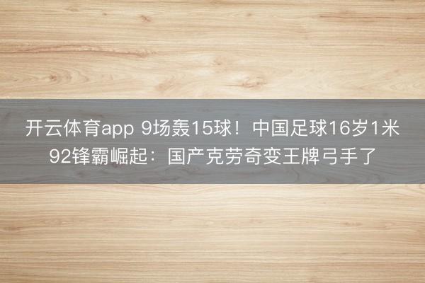开云体育app 9场轰15球!中国足球16岁1米92锋霸崛起:国产克劳奇变王牌弓手了