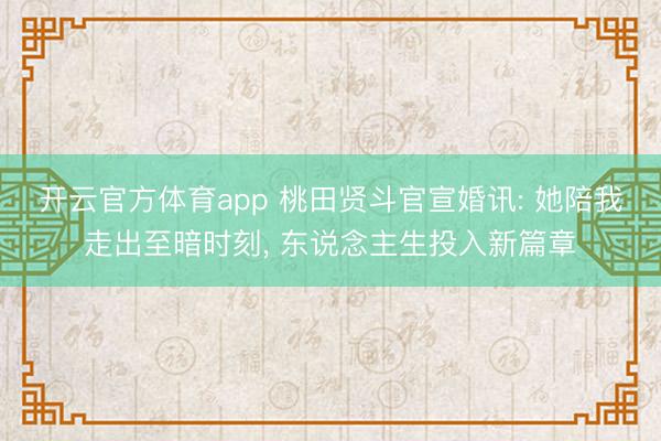开云官方体育app 桃田贤斗官宣婚讯: 她陪我走出至暗时刻， 东说念主生投入新篇章