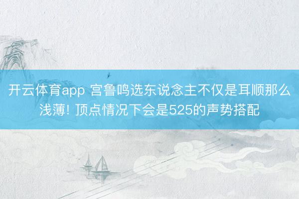 开云体育app 宫鲁鸣选东说念主不仅是耳顺那么浅薄! 顶点情况下会是525的声势搭配