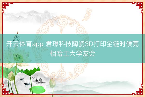 开云体育app 君璟科技陶瓷3D打印全链时候亮相哈工大学友会