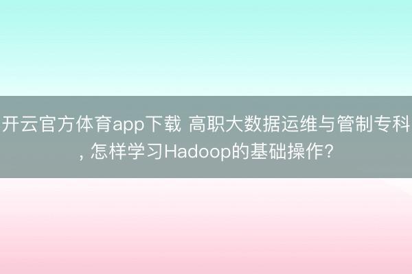 开云官方体育app下载 高职大数据运维与管制专科， 怎样学习Hadoop的基础操作?