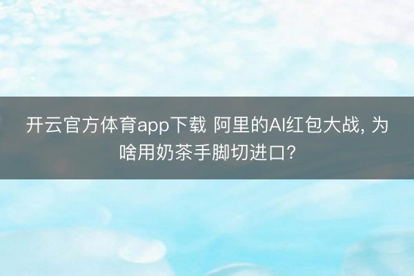 开云官方体育app下载 阿里的AI红包大战， 为啥用奶茶手脚切进口?