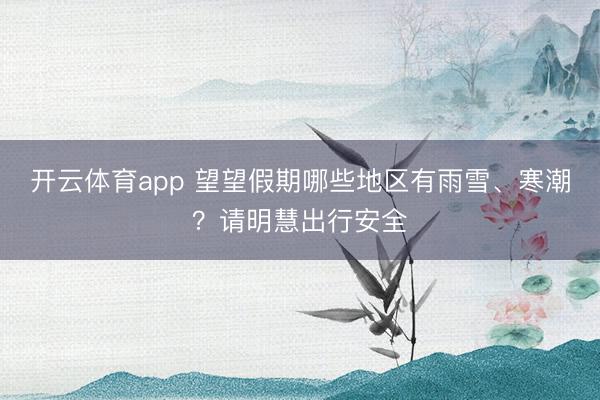 开云体育app 望望假期哪些地区有雨雪、寒潮？请明慧出行安全