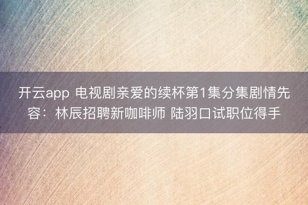 开云app 电视剧亲爱的续杯第1集分集剧情先容：林辰招聘新咖啡师 陆羽口试职位得手
