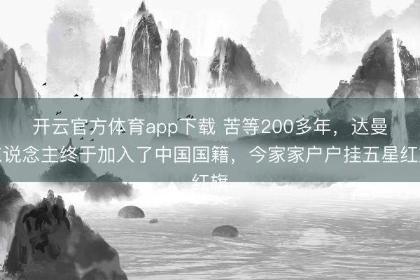 开云官方体育app下载 苦等200多年，达曼东说念主终于加入了中国国籍，今家家户户挂五星红旗