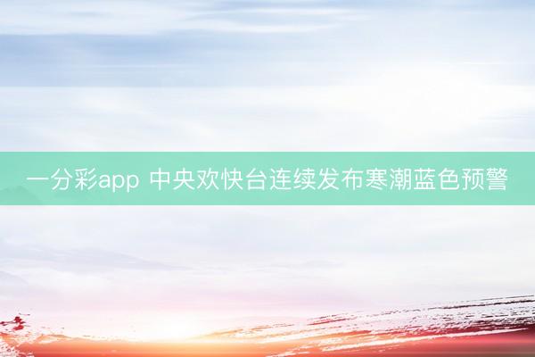 一分彩app 中央欢快台连续发布寒潮蓝色预警