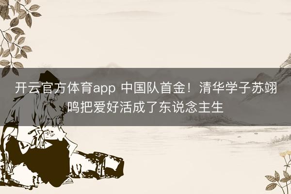 开云官方体育app 中国队首金!清华学子苏翊鸣把爱好活成了东说念主生