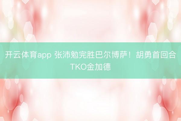 开云体育app 张沛勉完胜巴尔博萨！胡勇首回合TKO金加德