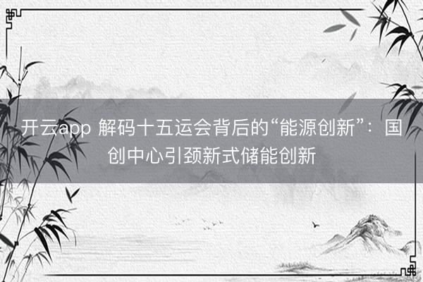 开云app 解码十五运会背后的“能源创新”:国创中心引颈新式储能创新