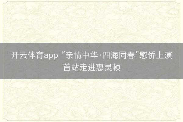 开云体育app “亲情中华·四海同春”慰侨上演首站走进惠灵顿