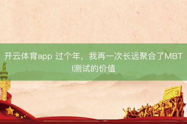 开云体育app 过个年，我再一次长远聚合了MBTI测试的价值