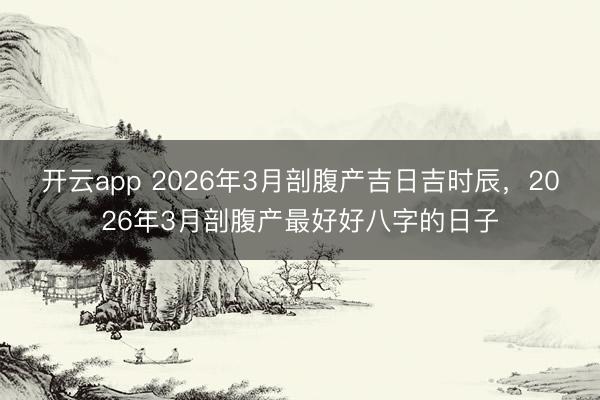 开云app 2026年3月剖腹产吉日吉时辰,2026年3月剖腹产最好好八字的日子
