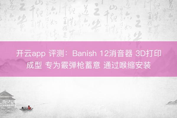 开云app 评测：Banish 12消音器 3D打印成型 专为霰弹枪蓄意 通过喉缩安装