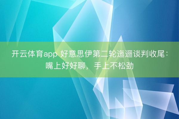 开云体育app 好意思伊第二轮迤逦谈判收尾:嘴上好好聊,手上不松劲