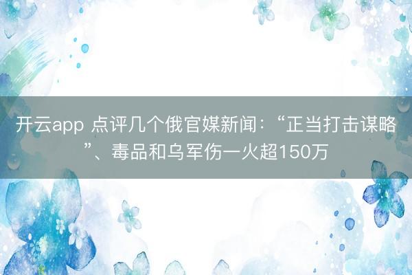 开云app 点评几个俄官媒新闻:“正当打击谋略”、毒品和乌军伤一火超150万