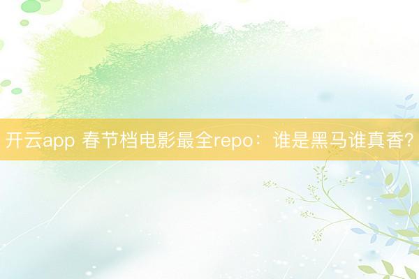 开云app 春节档电影最全repo:谁是黑马谁真香?
