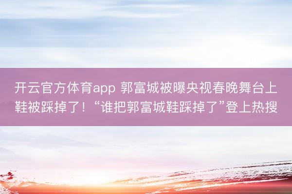 开云官方体育app 郭富城被曝央视春晚舞台上鞋被踩掉了!“谁把郭富城鞋踩掉了”登上热搜