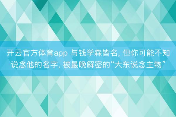 开云官方体育app 与钱学森皆名， 但你可能不知说念他的名字， 被最晚解密的“大东说念主物”