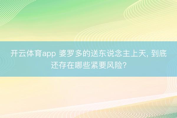 开云体育app 婆罗多的送东说念主上天， 到底还存在哪些紧要风险?