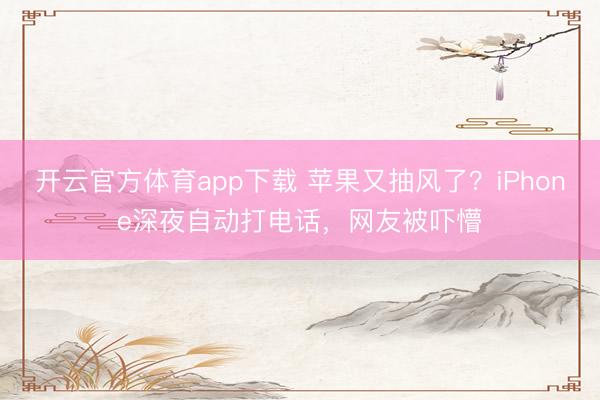 开云官方体育app下载 苹果又抽风了？iPhone深夜自动打电话，网友被吓懵