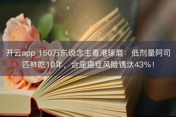 开云app 150万东说念主香港琢磨：低剂量阿司匹林吃10年，合座癌症风险镌汰43%！