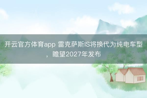 开云官方体育app 雷克萨斯IS将换代为纯电车型，瞻望2027年发布