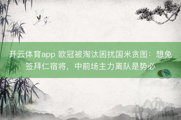 开云体育app 欧冠被淘汰困扰国米贪图：想免签拜仁宿将，中前场主力离队是势必