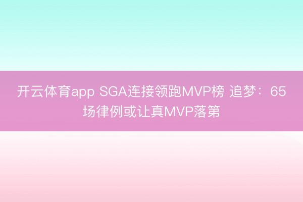 开云体育app SGA连接领跑MVP榜 追梦:65场律例或让真MVP落第