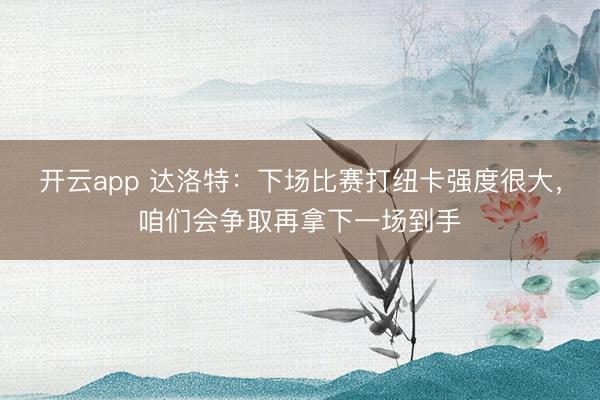 开云app 达洛特：下场比赛打纽卡强度很大，咱们会争取再拿下一场到手