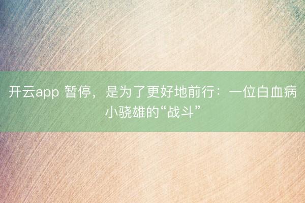 开云app 暂停，是为了更好地前行：一位白血病小骁雄的“战斗”