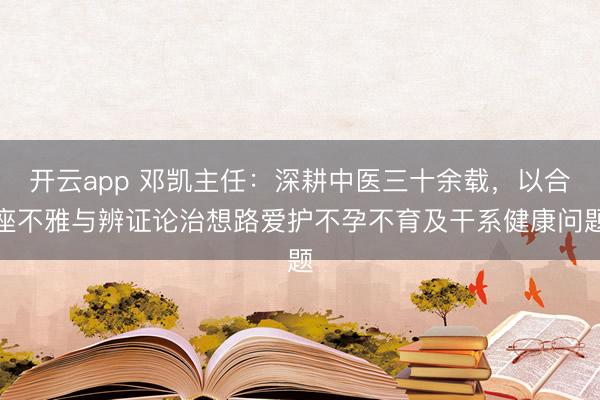 开云app 邓凯主任:深耕中医三十余载,以合座不雅与辨证论治想路爱护不孕不育及干系健康问题