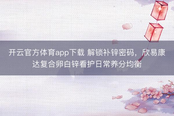 开云官方体育app下载 解锁补锌密码，欣易康达复合卵白锌看护日常养分均衡