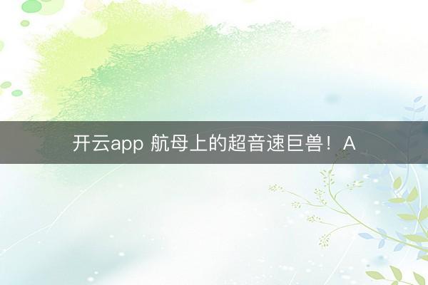 开云app 航母上的超音速巨兽!A