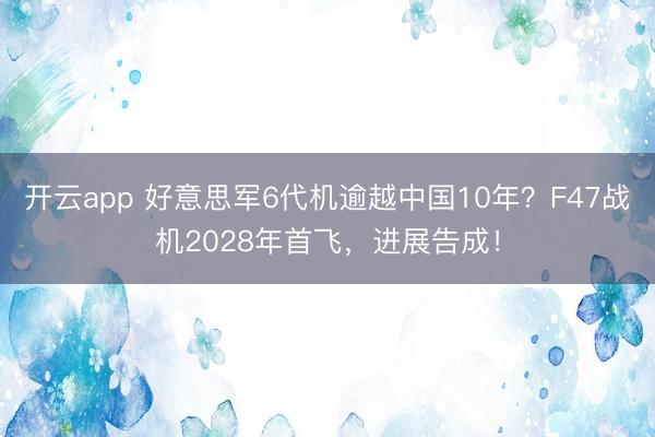 开云app 好意思军6代机逾越中国10年?F47战机2028年首飞,进展告成!