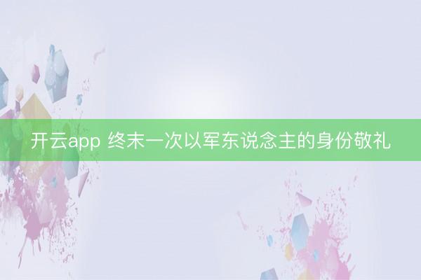 开云app 终末一次以军东说念主的身份敬礼